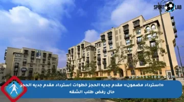 «استرداد مضمون» مقدم جدية الحجز خطوات استرداد مقدم جدية الحجز حال رفض طلب الشقة